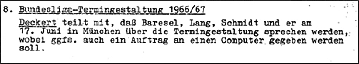 Auszug Protokoll des DFB aus den 1960er Jahren „Bundesliga-Termingestaltung 1966/67 Deckert teilt mit, daß Baresel, Lang, Schmidt und er am 17. Juni in München über die Termingestaltung sprechen werden, wobei ggfs. auch eine Auftrag an einen Computer gegeben werden soll."